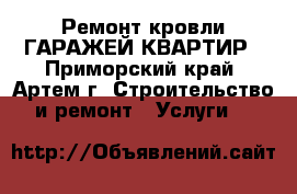 Ремонт кровли ГАРАЖЕЙ,КВАРТИР - Приморский край, Артем г. Строительство и ремонт » Услуги   